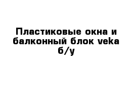 Пластиковые окна и балконный блок veka б/у